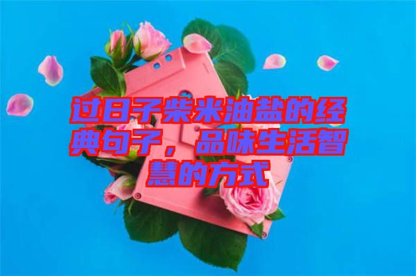 過日子柴米油鹽的經典句子，品味生活智慧的方式