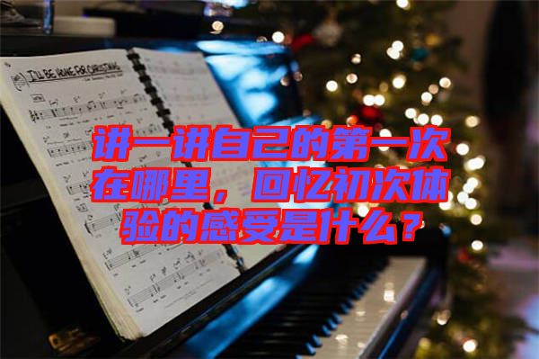 講一講自己的第一次在哪里，回憶初次體驗的感受是什么？