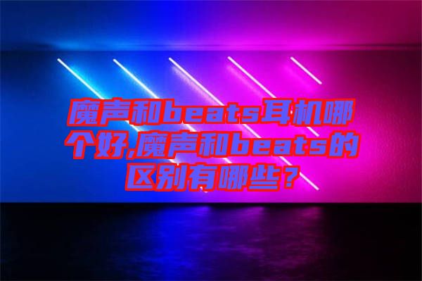 魔聲和beats耳機(jī)哪個(gè)好,魔聲和beats的區(qū)別有哪些？