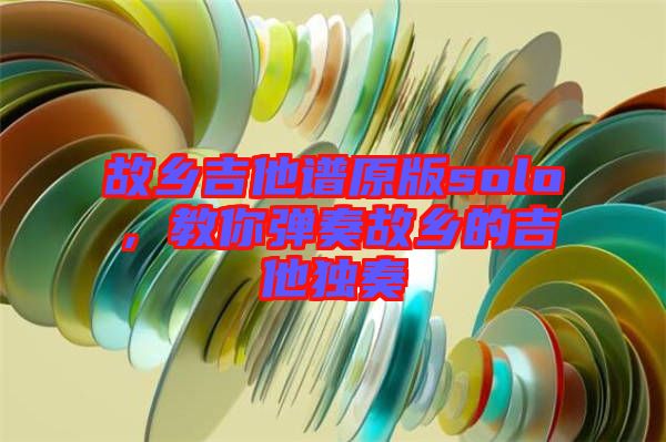 故鄉(xiāng)吉他譜原版solo，教你彈奏故鄉(xiāng)的吉他獨(dú)奏