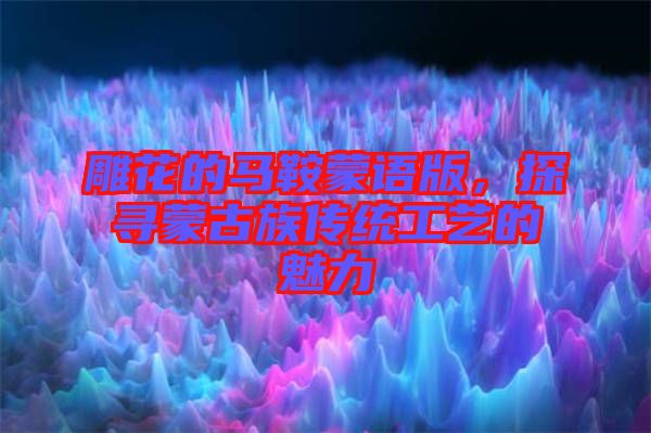 雕花的馬鞍蒙語版，探尋蒙古族傳統(tǒng)工藝的魅力