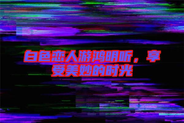 白色戀人游鴻明聽，享受美妙的時(shí)光