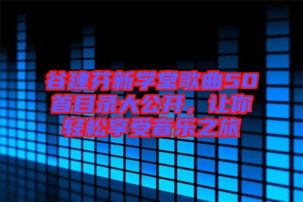 谷建芬新學(xué)堂歌曲50首目錄大公開，讓你輕松享受音樂之旅