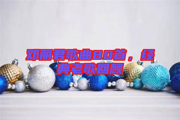 鄧麗君歌曲80首，經(jīng)典老歌回顧