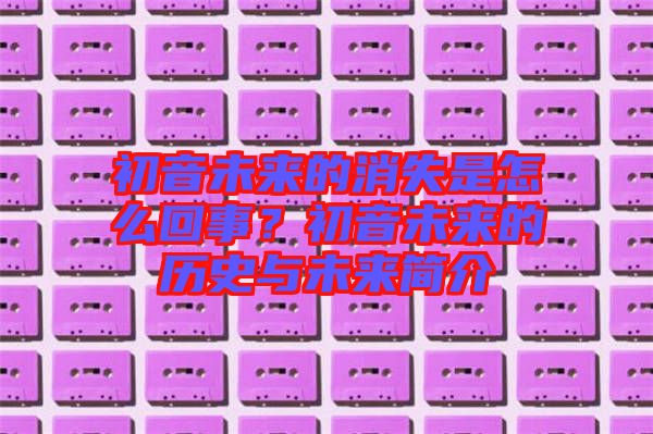 初音未來的消失是怎么回事？初音未來的歷史與未來簡介