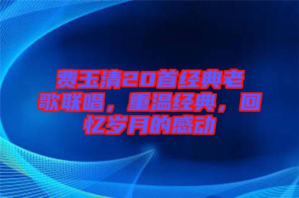 費(fèi)玉清20首經(jīng)典老歌聯(lián)唱，重溫經(jīng)典，回憶歲月的感動(dòng)
