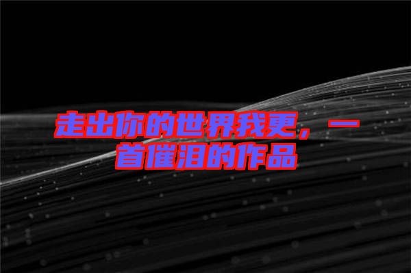走出你的世界我更，一首催淚的作品