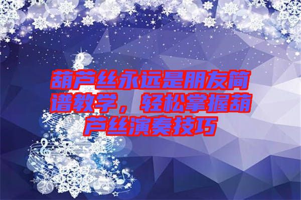 葫蘆絲永遠(yuǎn)是朋友簡(jiǎn)譜教學(xué)，輕松掌握葫蘆絲演奏技巧