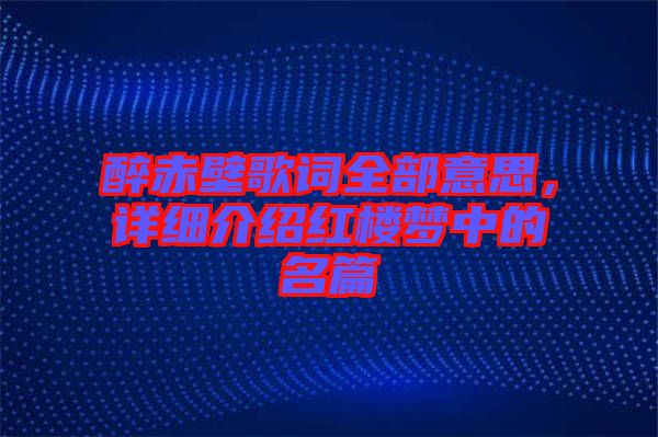 醉赤壁歌詞全部意思，詳細(xì)介紹紅樓夢中的名篇