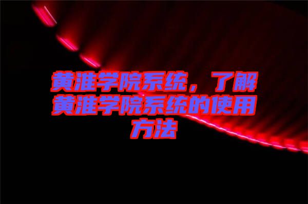 黃淮學(xué)院系統(tǒng)，了解黃淮學(xué)院系統(tǒng)的使用方法