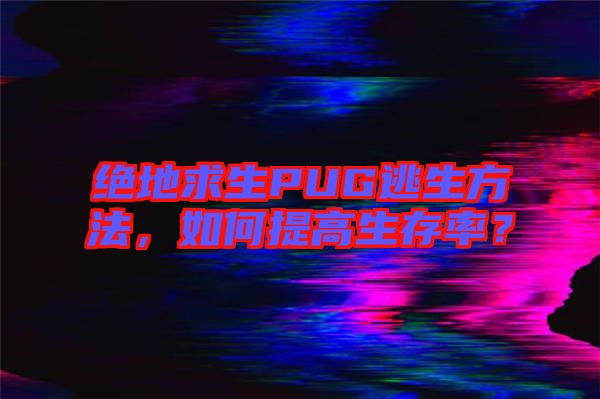 絕地求生PUG逃生方法，如何提高生存率？