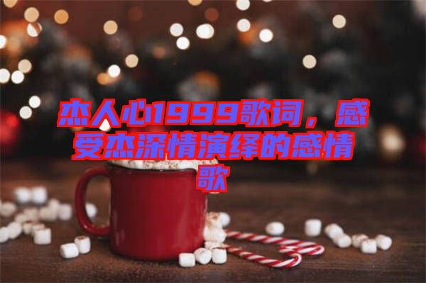 杰人心1999歌詞，感受杰深情演繹的感情歌
