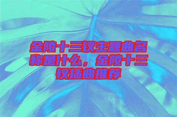 金陵十三釵主題曲名稱(chēng)是什么，金陵十三釵插曲推薦