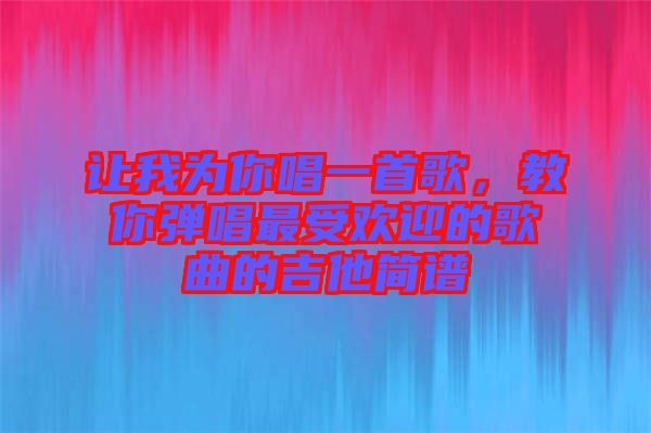 讓我為你唱一首歌，教你彈唱最受歡迎的歌曲的吉他簡(jiǎn)譜