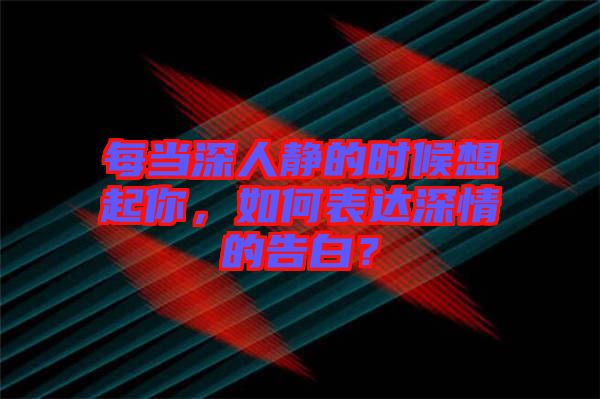每當深人靜的時候想起你，如何表達深情的告白？