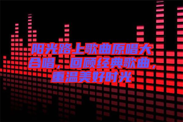 陽光路上歌曲原唱大合唱，回顧經(jīng)典歌曲，重溫美好時光