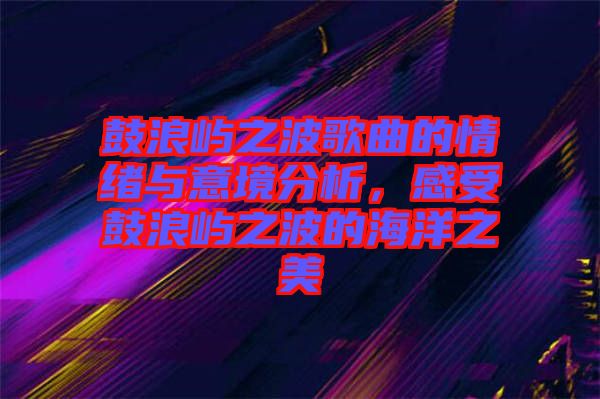 鼓浪嶼之波歌曲的情緒與意境分析，感受鼓浪嶼之波的海洋之美