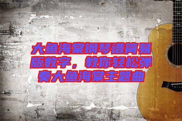 大魚海棠鋼琴譜簡易版數(shù)字，教你輕松彈奏大魚海棠主題曲
