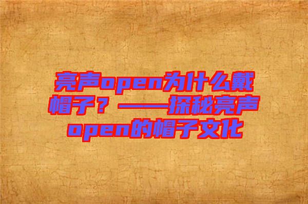 亮聲open為什么戴帽子？——探秘亮聲open的帽子文化