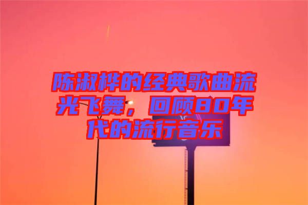 陳淑樺的經(jīng)典歌曲流光飛舞，回顧80年代的流行音樂(lè)