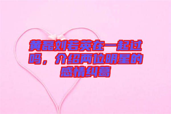 黃磊劉若英在一起過嗎，介紹兩位明星的感情糾葛