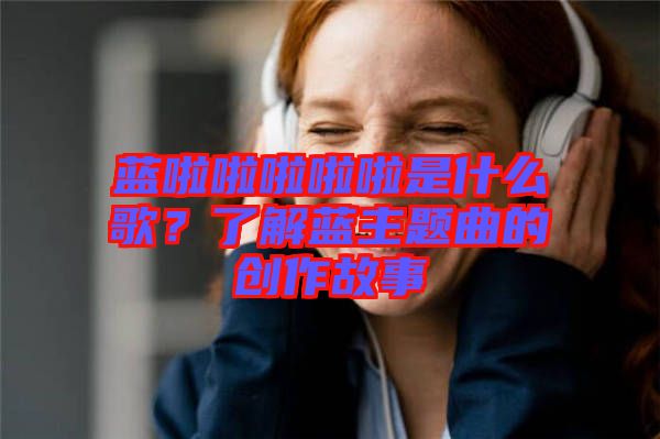 藍啦啦啦啦啦是什么歌？了解藍主題曲的創(chuàng)作故事