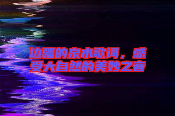 邊疆的泉水歌詞，感受大自然的美妙之音
