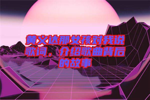黃義達(dá)那女孩對(duì)我說歌詞，介紹歌曲背后的故事