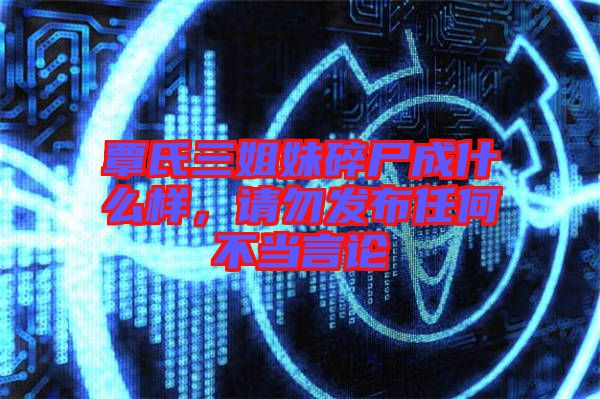 覃氏三姐妹碎尸成什么樣，請(qǐng)勿發(fā)布任何不當(dāng)言論