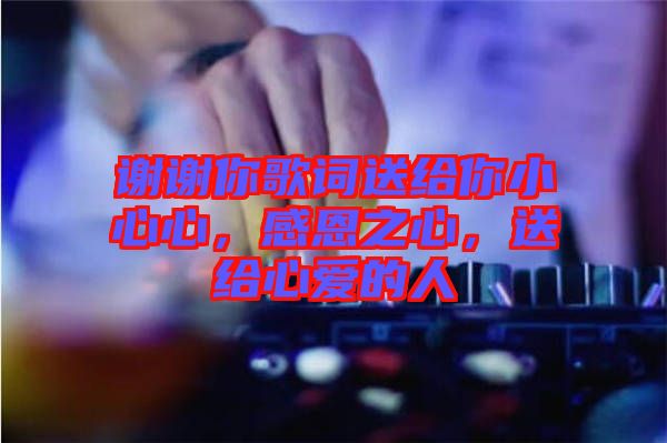 謝謝你歌詞送給你小心心，感恩之心，送給心愛的人