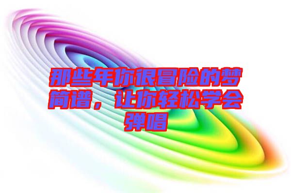 那些年你很冒險(xiǎn)的夢(mèng)簡(jiǎn)譜，讓你輕松學(xué)會(huì)彈唱