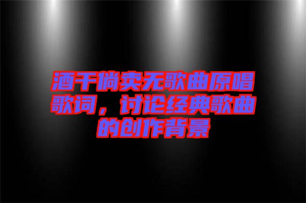 酒干倘賣無(wú)歌曲原唱歌詞，討論經(jīng)典歌曲的創(chuàng)作背景