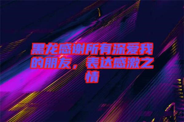 黑龍感謝所有深?lèi)?ài)我的朋友，表達(dá)感激之情