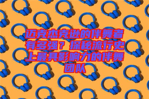 邁克杰克遜的伴舞者有多強？探秘流行史上最具影響力的伴舞團隊