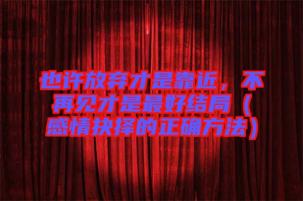 也許放棄才是靠近，不再見才是最好結(jié)局（感情抉擇的正確方法）