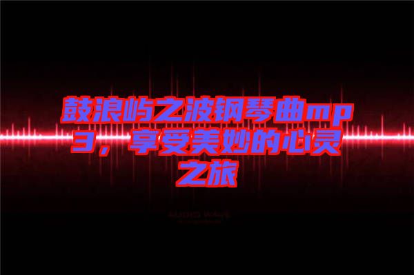 鼓浪嶼之波鋼琴曲mp3，享受美妙的心靈之旅