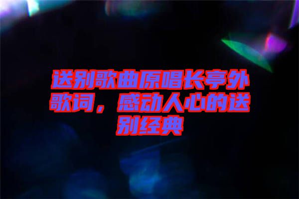 送別歌曲原唱長亭外歌詞，感動(dòng)人心的送別經(jīng)典