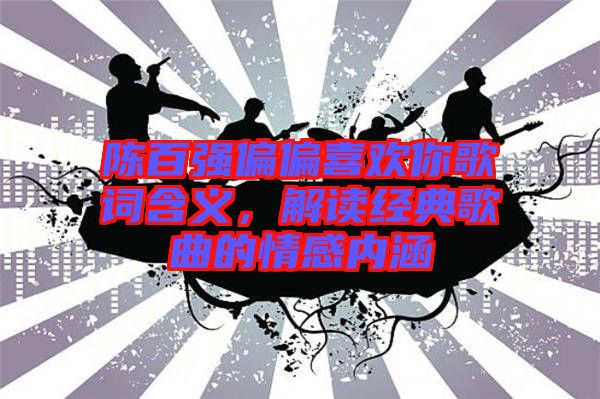 陳百強偏偏喜歡你歌詞含義，解讀經(jīng)典歌曲的情感內(nèi)涵
