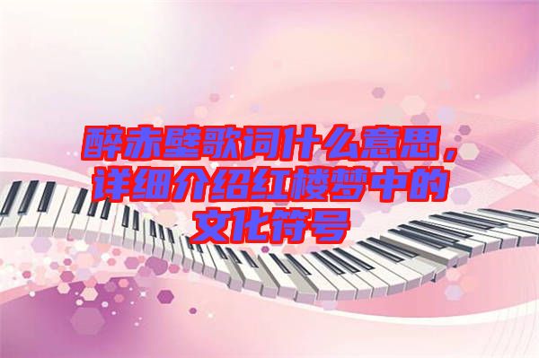 醉赤壁歌詞什么意思，詳細介紹紅樓夢中的文化符號