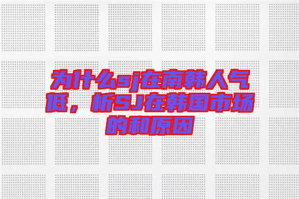 為什么sj在南韓人氣低，析SJ在韓國市場的和原因