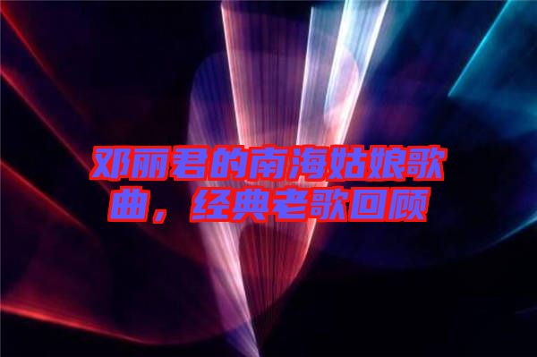鄧麗君的南海姑娘歌曲，經(jīng)典老歌回顧