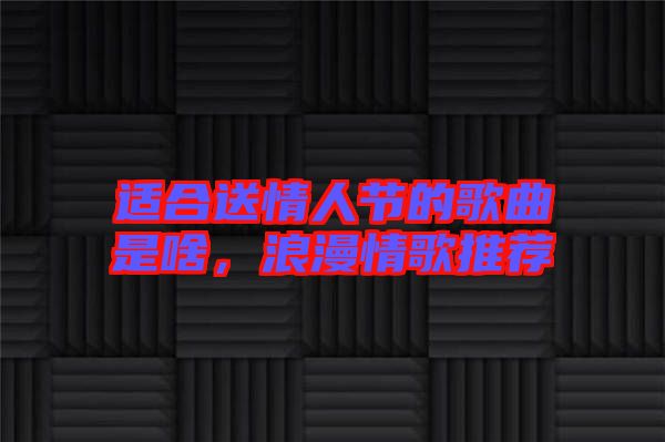 適合送情人節(jié)的歌曲是啥，浪漫情歌推薦
