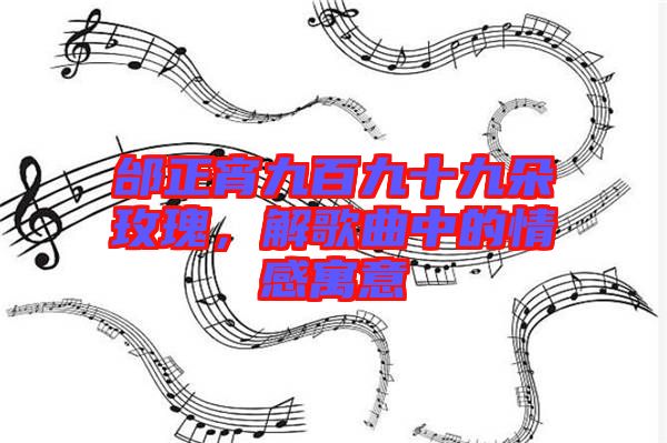 邰正宵九百九十九朵玫瑰，解歌曲中的情感寓意