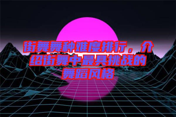 街舞舞種難度排行，介紹街舞中最具挑戰(zhàn)的舞蹈風(fēng)格