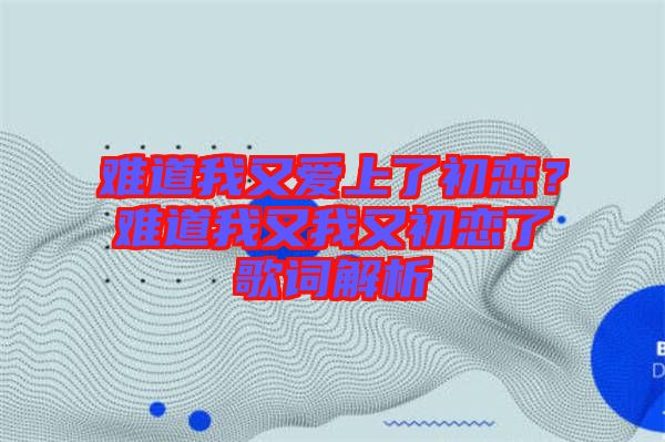 難道我又愛上了初戀？難道我又我又初戀了歌詞解析