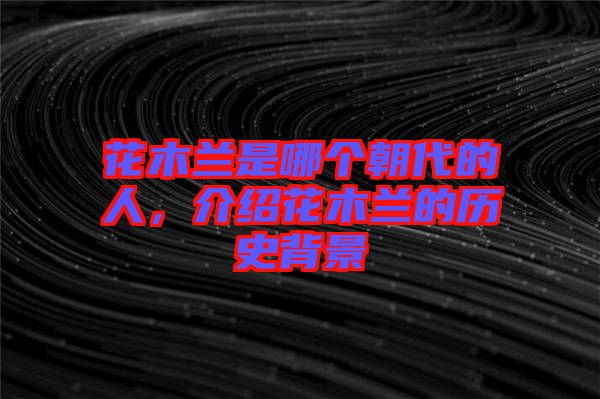 花木蘭是哪個朝代的人，介紹花木蘭的歷史背景