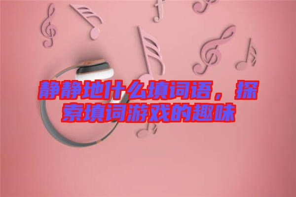 靜靜地什么填詞語(yǔ)，探索填詞游戲的趣味