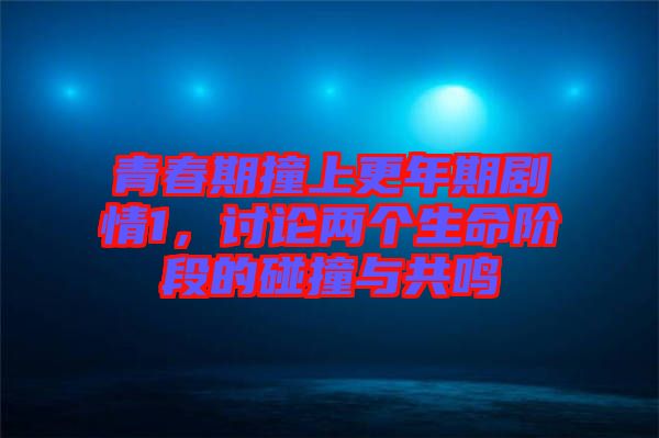 青春期撞上更年期劇情1，討論兩個生命階段的碰撞與共鳴