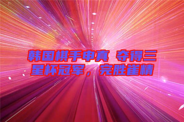 韓國(guó)棋手申真谞奪得三星杯冠軍，完勝崔精