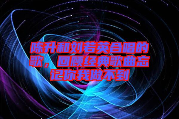 陳升和劉若英合唱的歌，回顧經(jīng)典歌曲忘記你我做不到